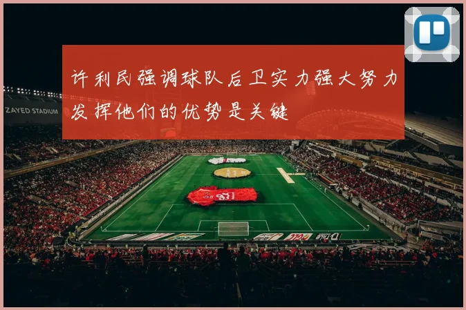 许利民强调球队后卫实力强大努力发挥他们的优势是关键