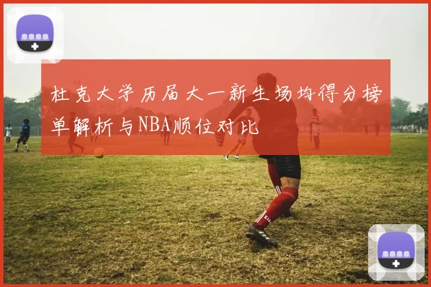 杜克大学历届大一新生场均得分榜单解析与NBA顺位对比