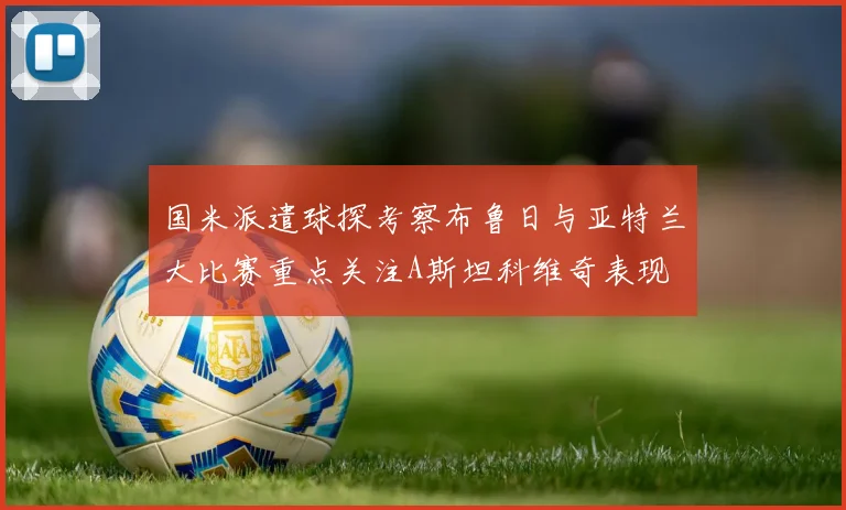 国米派遣球探考察布鲁日与亚特兰大比赛重点关注A斯坦科维奇表现