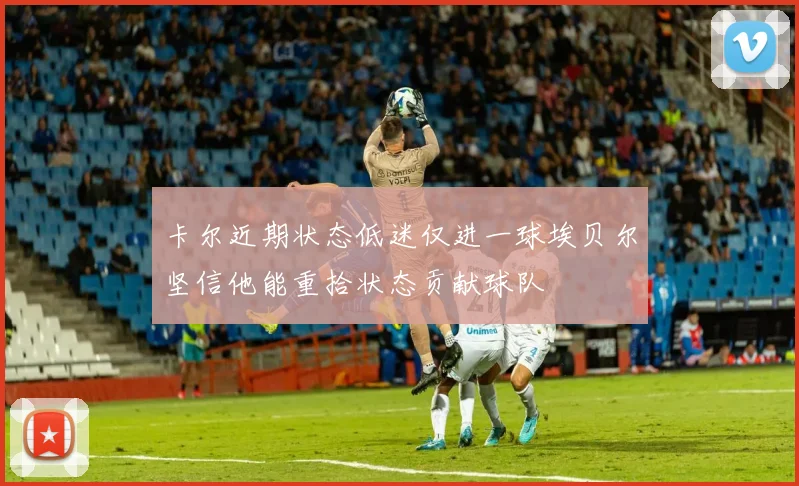 卡尔近期状态低迷仅进一球埃贝尔坚信他能重拾状态贡献球队