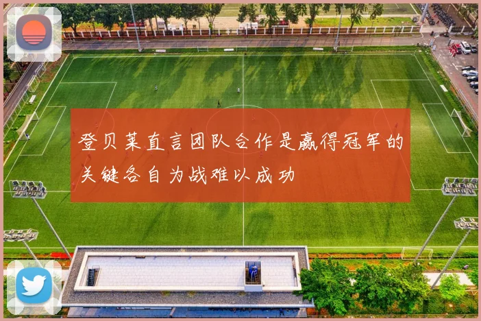 登贝莱直言团队合作是赢得冠军的关键各自为战难以成功